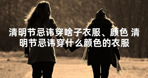 清明节忌讳穿啥子衣服、颜色 清明节忌讳穿什么颜色